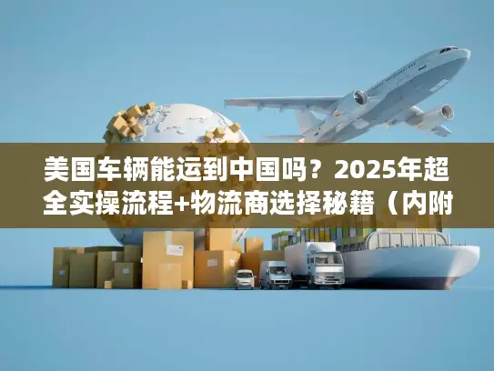 美国车辆能运到中国吗？2025年超全实操流程+物流商选择秘籍（内附通关案例）