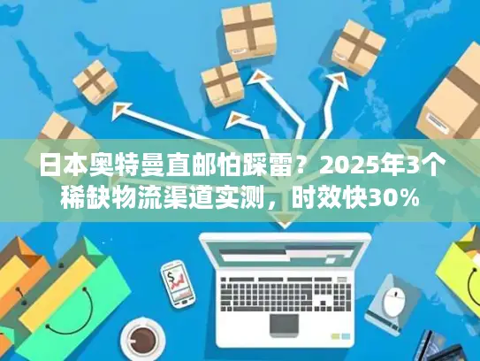 日本奥特曼直邮怕踩雷？2025年3个稀缺物流渠道实测，时效快30%
