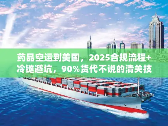 药品空运到美国，2025合规流程+冷链避坑，90%货代不说的清关技巧？