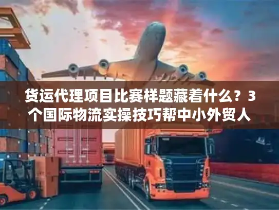 货运代理项目比赛样题藏着什么?3个国际物流实操技巧帮中小外贸人降本50% 货运代理项目比赛样题藏着什么?3个国际物流实操技巧帮中小外贸人降本50%