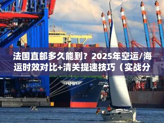 法国直邮多久能到？2025年空运/海运时效对比+清关提速技巧（实战分享）