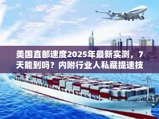 美国直邮速度2025年最新实测，7天能到吗？内附行业人私藏提速技巧
