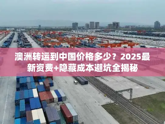 澳洲转运到中国价格多少？2025最新资费+隐藏成本避坑全揭秘