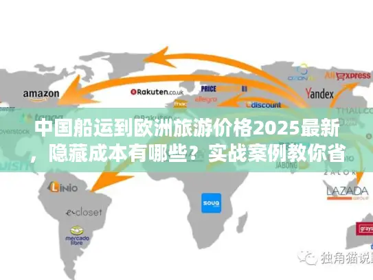 中国船运到欧洲旅游价格2025最新，隐藏成本有哪些？实战案例教你省30%运费！