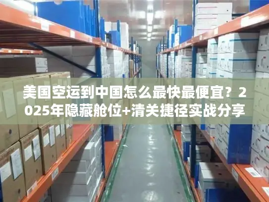 美国空运到中国怎么最快最便宜？2025年隐藏舱位+清关捷径实战分享