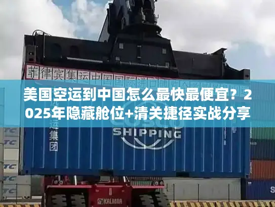 美国空运到中国怎么最快最便宜？2025年隐藏舱位+清关捷径实战分享