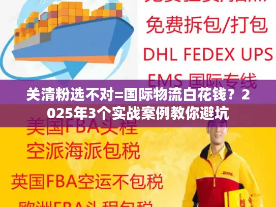 关清粉选不对=国际物流白花钱？2025年3个实战案例教你避坑