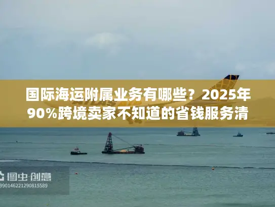 国际海运附属业务有哪些？2025年90%跨境卖家不知道的省钱服务清单