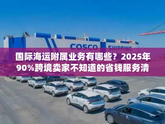 国际海运附属业务有哪些？2025年90%跨境卖家不知道的省钱服务清单