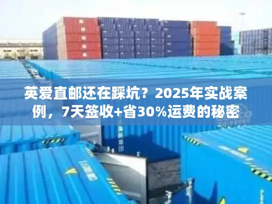 英爱直邮还在踩坑？2025年实战案例，7天签收+省30%运费的秘密