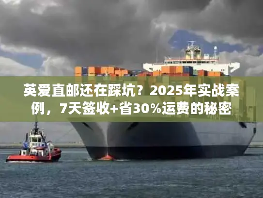 英爱直邮还在踩坑？2025年实战案例，7天签收+省30%运费的秘密
