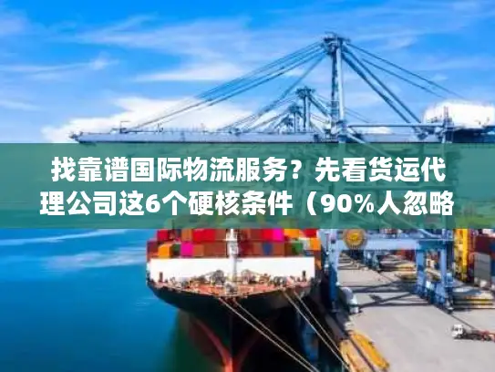 找靠谱国际物流服务?先看货运代理公司这6个硬核条件(90%人忽略第3条) 找靠谱国际物流服务?先看货运代理公司这6个硬核条件(90%人忽略第3条)