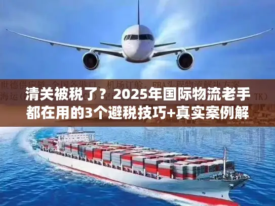 清关被税了?2025年国际物流老手都在用的3个避税技巧+真实案例解析 清关被税了?2025年国际物流老手都在用的3个避税技巧+真实案例解析