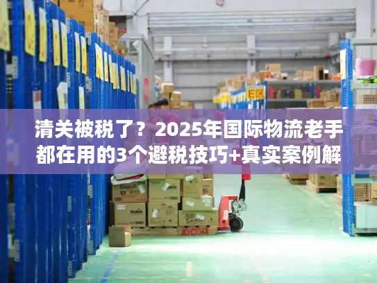 清关被税了?2025年国际物流老手都在用的3个避税技巧+真实案例解析 清关被税了?2025年国际物流老手都在用的3个避税技巧+真实案例解析