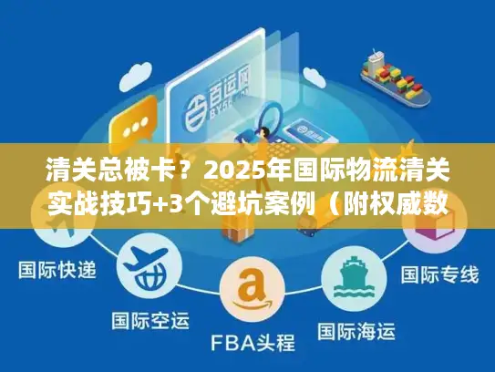清关总被卡？2025年国际物流清关实战技巧+3个避坑案例（附权威数据）