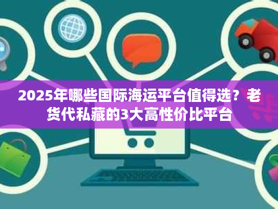 2025年哪些国际海运平台值得选？老货代私藏的3大高性价比平台