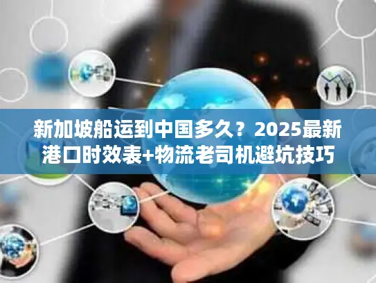 新加坡船运到中国多久？2025最新港口时效表+物流老司机避坑技巧