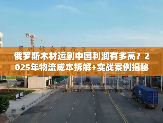 俄罗斯木材运到中国利润有多高？2025年物流成本拆解+实战案例揭秘