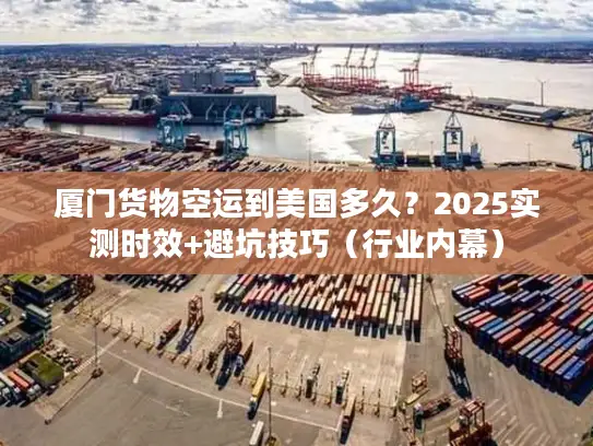厦门货物空运到美国多久？2025实测时效+避坑技巧（行业内幕）