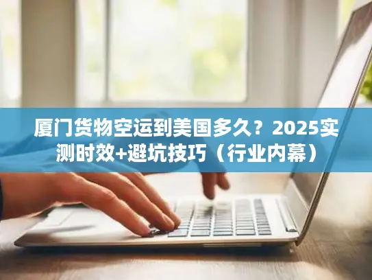 厦门货物空运到美国多久？2025实测时效+避坑技巧（行业内幕）