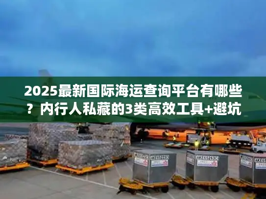 2025最新国际海运查询平台有哪些？内行人私藏的3类高效工具+避坑指南