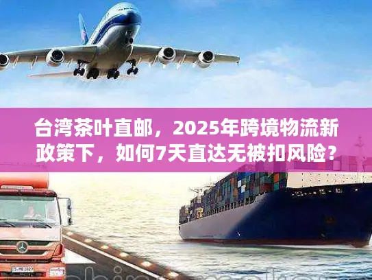 台湾茶叶直邮，2025年跨境物流新政策下，如何7天直达无被扣风险？