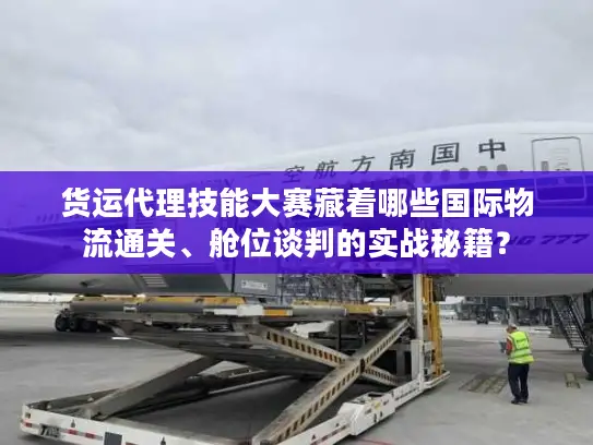 货运代理技能大赛藏着哪些国际物流通关、舱位谈判的实战秘籍？
