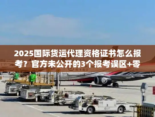 2025国际货运代理资格证书怎么报考?官方未公开的3个报考误区+零基础通关技巧 2025国际货运代理资格证书怎么报考?官方未公开的3个报考误区+零基础通关技巧