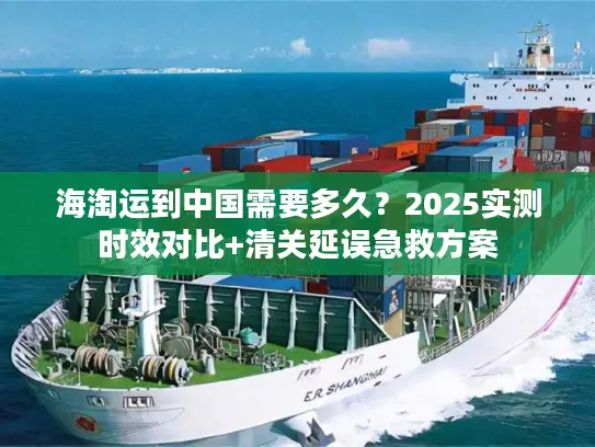 海淘运到中国需要多久？2025实测时效对比+清关延误急救方案