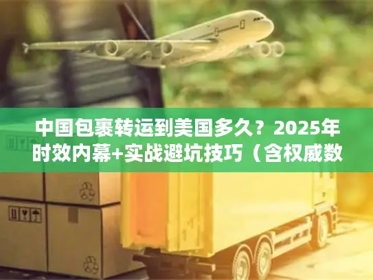 中国包裹转运到美国多久？2025年时效内幕+实战避坑技巧（含权威数据）
