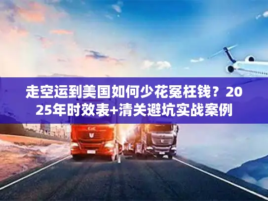 走空运到美国如何少花冤枉钱？2025年时效表+清关避坑实战案例