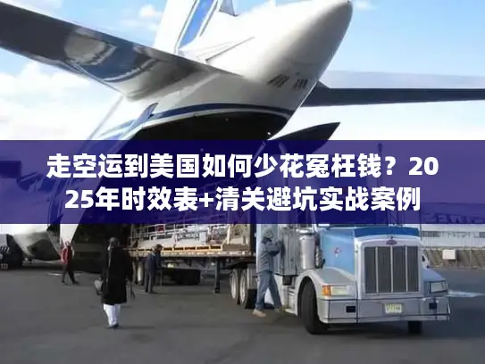 走空运到美国如何少花冤枉钱？2025年时效表+清关避坑实战案例