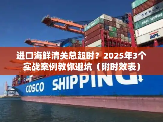 进口海鲜清关总超时？2025年3个实战案例教你避坑（附时效表）