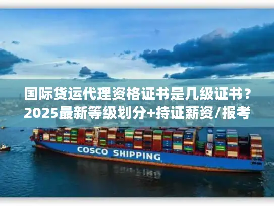 国际货运代理资格证书是几级证书？2025最新等级划分+持证薪资/报考避坑指南