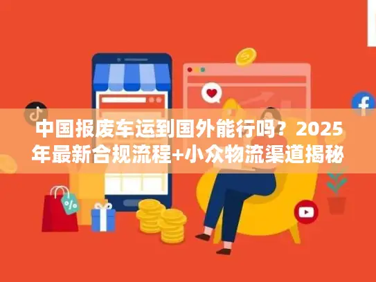 中国报废车运到国外能行吗？2025年最新合规流程+小众物流渠道揭秘