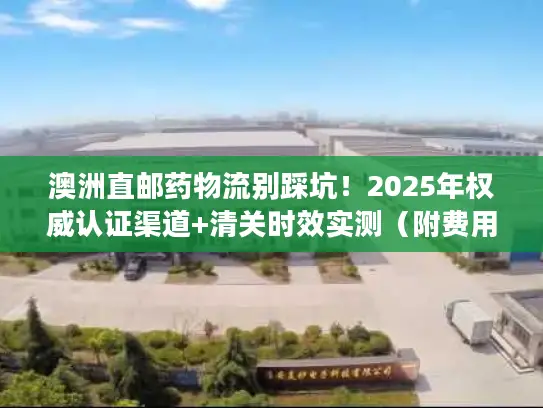 澳洲直邮药物流别踩坑！2025年权威认证渠道+清关时效实测（附费用明细）