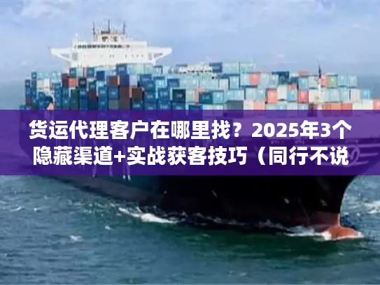 货运代理客户在哪里找？2025年3个隐藏渠道+实战获客技巧（同行不说的秘密）