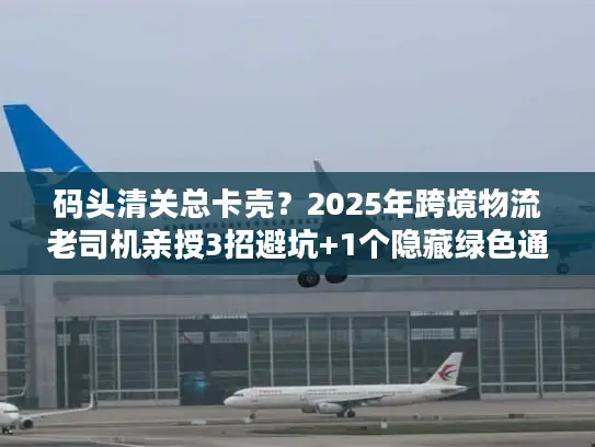 码头清关总卡壳?2025年跨境物流老司机亲授3招避坑+1个隐藏绿色通道 码头清关总卡壳?2025年跨境物流老司机亲授3招避坑+1个隐藏绿色通道