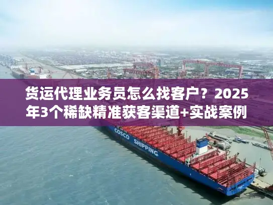 货运代理业务员怎么找客户？2025年3个稀缺精准获客渠道+实战案例拆解