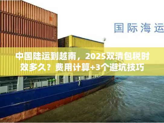 中国陆运到越南，2025双清包税时效多久？费用计算+3个避坑技巧