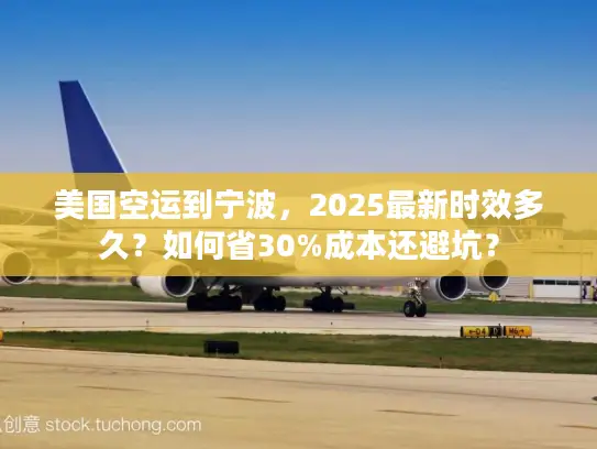 美国空运到宁波，2025最新时效多久？如何省30%成本还避坑？