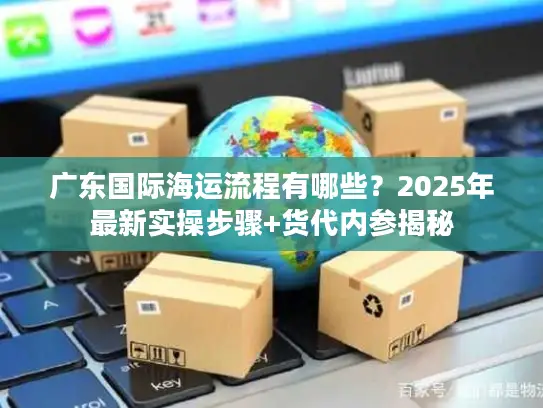 广东国际海运流程有哪些？2025年最新实操步骤+货代内参揭秘