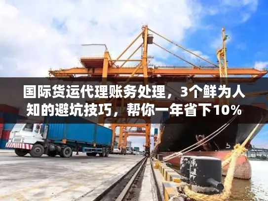 国际货运代理账务处理,3个鲜为人知的避坑技巧,帮你一年省下10%物流成本? 国际货运代理账务处理,3个鲜为人知的避坑技巧,帮你一年省下10%物流成本?