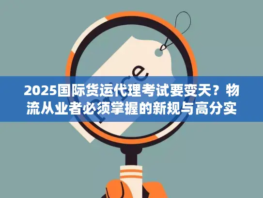 2025国际货运代理考试要变天？物流从业者必须掌握的新规与高分实战技巧！