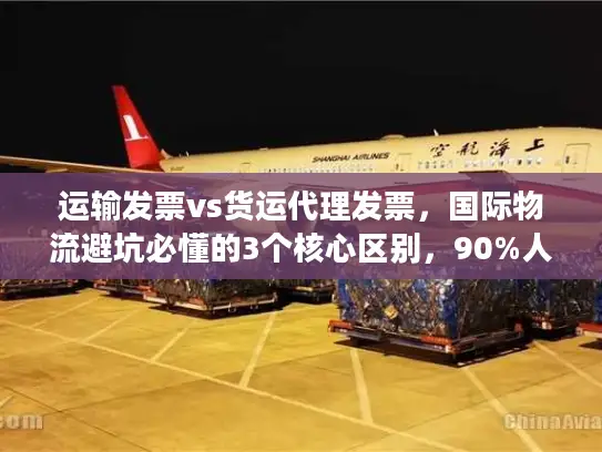运输发票vs货运代理发票，国际物流避坑必懂的3个核心区别，90%人都搞错！
