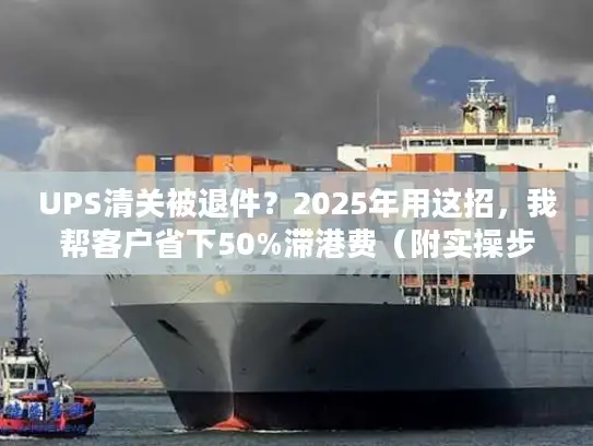 UPS清关被退件？2025年用这招，我帮客户省下50%滞港费（附实操步骤）