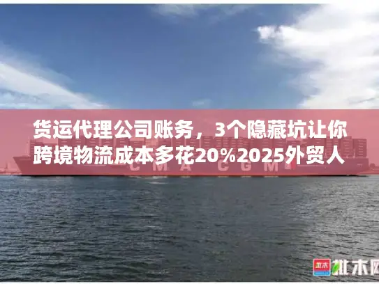 货运代理公司账务，3个隐藏坑让你跨境物流成本多花20%2025外贸人必看）