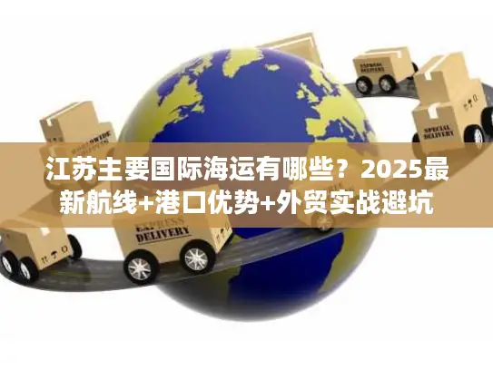 江苏主要国际海运有哪些？2025最新航线+港口优势+外贸实战避坑