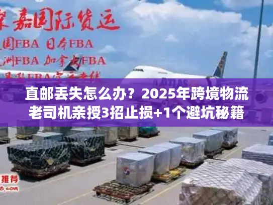 直邮丢失怎么办？2025年跨境物流老司机亲授3招止损+1个避坑秘籍