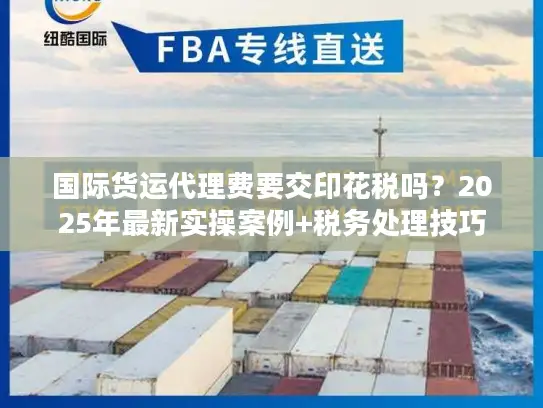 国际货运代理费要交印花税吗？2025年最新实操案例+税务处理技巧